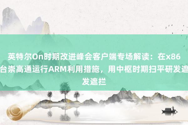英特尔On时期改进峰会客户端专场解读:在x86平台崇高通运行ARM利用措施,用中枢时期扫平研发遮拦